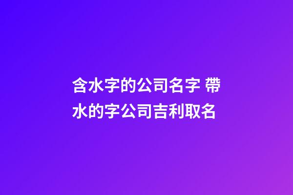 含水字的公司名字 帶水的字公司吉利取名-第1張-公司起名-玄機(jī)派